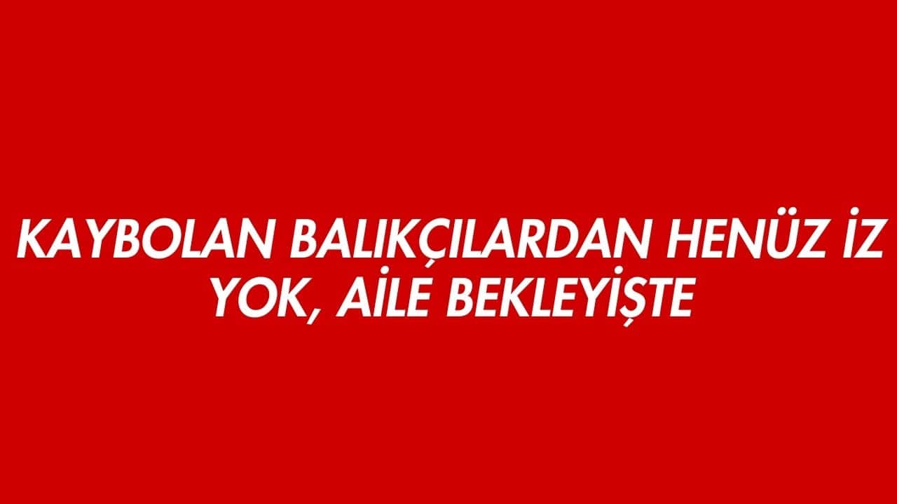 Kaybolan Balıkçılardan Henüz İz Yok, Aile Bekleyişte